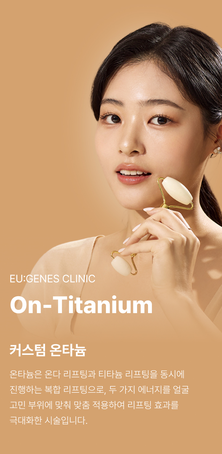 온다티타늄 압구정 유진스의원, 커스텀 온타늄 - 온다 리프팅과 티타늄 리프팅을 함께 적용해 얼굴 고민 부위에 맞춰 리프팅 효과를 높이는 복합 맞춤 시술