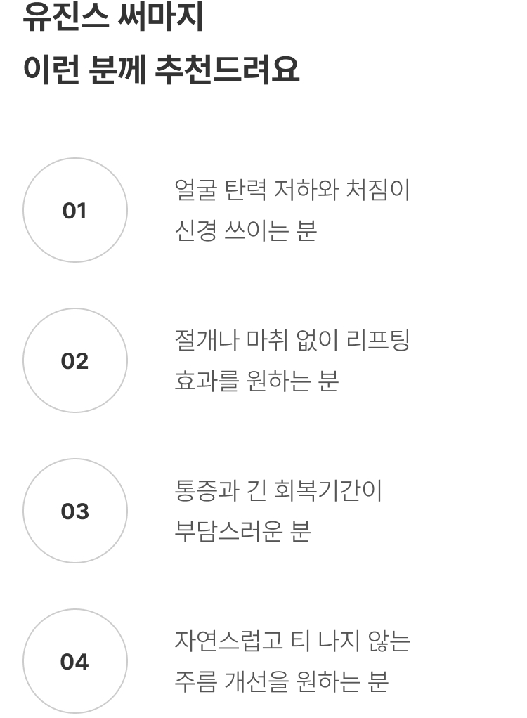 써마지리프팅 압구정 유진스의원, 써마지 추천 대상 - 얼굴 탄력과 처짐이 고민이거나 절개와 마취 없이 리프팅 효과, 짧은 회복기간과 자연스러운 주름 개선을 원하는 분